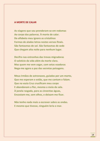 A MORTE DE CALAR


As viagens que sou prenderam-se em redomas
Ao corpo das palavras. À morte de calar.
Do alfabeto meu ignoro as cristalinas
Formas de aladas letras nestes versos finais.
São fantasmas de sol. São fantasmas de sede
Que chegam alta noite para nenhum lugar.

Decifro nas entranhas das trevas migradoras
O solstício da vida além da morte clara.
Mas quem me vem cegar, com setas voadoras
Nega-me agora a paz das secretas paisagens.

Meus Irmãos de astronaves, guiadas por um morto,
Que me esperam e estão, que me cantam e falam.
Que na vazia Cruz crucificam meu corpo
E abandonam a flor, mesmo a meio da sala.
À janela rasgada, para as cinzentas águas,
Encostam-me, sem olhos, e deixam-me ficar.

Não tenho nada mais a escrever sobre as ondas.
E mesmo que tivesse, ninguém leria o mar.




                                                   14
 