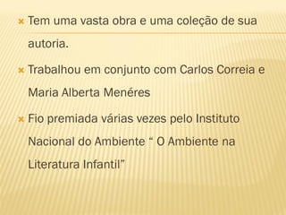    Tem uma vasta obra e uma coleção de sua
    autoria.

   Trabalhou em conjunto com Carlos Correia e
    Maria Alberta Menéres

   Fio premiada várias vezes pelo Instituto
    Nacional do Ambiente “ O Ambiente na
    Literatura Infantil”
 
