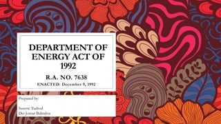 DEPARTMENT OF
ENERGY ACT OF
1992
R.A. NO. 7638
ENACTED: December 9, 1992
Prepared by:
Susette Tudtod
Dei Jomar Balindoa
 