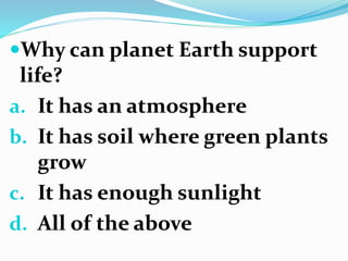 Why can planet Earth support
life?
a. It has an atmosphere
b. It has soil where green plants
grow
c. It has enough sunlight
d. All of the above
 