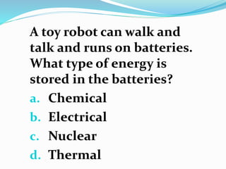 A toy robot can walk and
talk and runs on batteries.
What type of energy is
stored in the batteries?
a. Chemical
b. Electr...