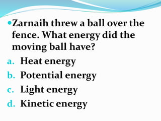 Zarnaih threw a ball over the
fence. What energy did the
moving ball have?
a. Heat energy
b. Potential energy
c. Light en...