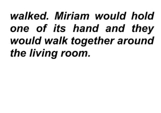 walked. Miriam would hold
one of its hand and they
would walk together around
the living room.
 