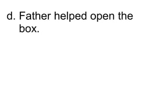 d. Father helped open the
box.
 