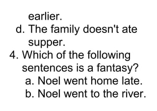 earlier.
d. The family doesn't ate
supper.
4. Which of the following
sentences is a fantasy?
a. Noel went home late.
b. Noel went to the river.
 
