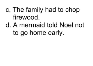 c. The family had to chop
firewood.
d. A mermaid told Noel not
to go home early.
 