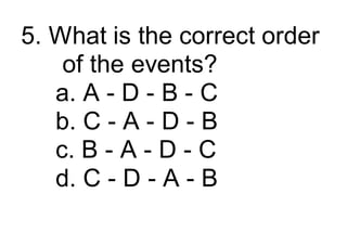 5. What is the correct order
of the events?
a. A - D - B - C
b. C - A - D - B
c. B - A - D - C
d. C - D - A - B
 