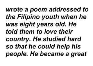 wrote a poem addressed to
the Filipino youth when he
was eight years old. He
told them to love their
country. He studied hard
so that he could help his
people. He became a great
 