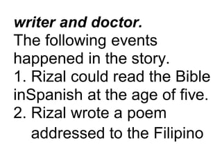 writer and doctor.
The following events
happened in the story.
1. Rizal could read the Bible
inSpanish at the age of five.
2. Rizal wrote a poem
addressed to the Filipino
 
