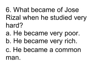 6. What became of Jose
Rizal when he studied very
hard?
a. He became very poor.
b. He became very rich.
c. He became a common
man.
 