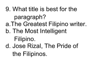 9. What title is best for the
paragraph?
a.The Greatest Filipino writer.
b. The Most Intelligent
Filipino.
d. Jose Rizal, The Pride of
the Filipinos.
 