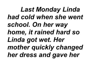 Last Monday Linda
had cold when she went
school. On her way
home, it rained hard so
Linda got wet. Her
mother quickly changed
her dress and gave her
 