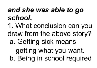 and she was able to go
school.
1. What conclusion can you
draw from the above story?
a. Getting sick means
getting what you want.
b. Being in school required
 