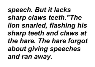 speech. But it lacks
sharp claws teeth."The
lion snarled, flashing his
sharp teeth and claws at
the hare. The hare forgot
about giving speeches
and ran away.
 