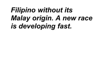 Filipino without its
Malay origin. A new race
is developing fast.
 
