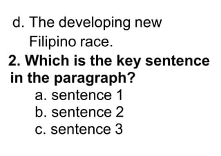 d. The developing new
Filipino race.
2. Which is the key sentence
in the paragraph?
a. sentence 1
b. sentence 2
c. sentence 3
 