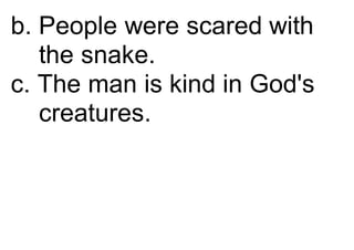 b. People were scared with
the snake.
c. The man is kind in God's
creatures.
 