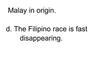 Malay in origin.
d. The Filipino race is fast
disappearing.
 