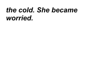 the cold. She became
worried.
 