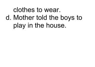 clothes to wear.
d. Mother told the boys to
play in the house.
 