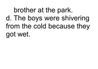 brother at the park.
d. The boys were shivering
from the cold because they
got wet.
 