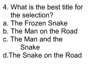 4. What is the best title for
the selection?
a. The Frozen Snake
b. The Man on the Road
c. The Man and the
Snake
d.The Snake on the Road
 