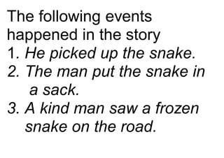 The following events
happened in the story
1. He picked up the snake.
2. The man put the snake in
a sack.
3. A kind man saw a frozen
snake on the road.
 