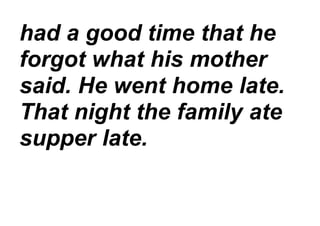 had a good time that he
forgot what his mother
said. He went home late.
That night the family ate
supper late.
 