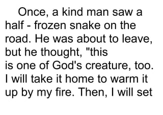 Once, a kind man saw a
half - frozen snake on the
road. He was about to leave,
but he thought, "this
is one of God's creat...