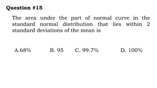 The area under the part of normal curve in the
standard normal distribution that lies within 2
standard deviations of the mean is
Question #15
A.68% B. 95 C. 99.7% D. 100%
 