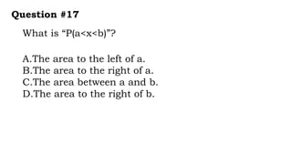 What is “P(a<x<b)”?
Question #17
A.The area to the left of a.
B.The area to the right of a.
C.The area between a and b.
D.The area to the right of b.
 