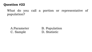 What do you call a portion or representative of
population?
Question #22
A.Parameter B. Population
C. Sample D. Statistic
 