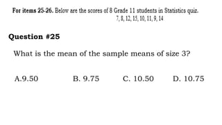 What is the mean of the sample means of size 3?
Question #25
A.9.50 B. 9.75 C. 10.50 D. 10.75
 