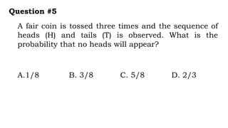 A fair coin is tossed three times and the sequence of
heads (H) and tails (T) is observed. What is the
probability that no heads will appear?
Question #5
A.1/8 B. 3/8 C. 5/8 D. 2/3
 