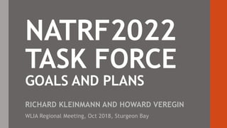 NATRF2022
TASK FORCE
GOALS AND PLANS
RICHARD KLEINMANN AND HOWARD VEREGIN
WLIA Regional Meeting, Oct 2018, Sturgeon Bay
 