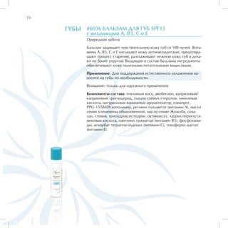 16

     ГУБЫ   #6036 БАЛЬЗАМ ДЛЯ ГУБ SPF15
            c витаминами А, В5, С и Е
            Природная забота

            Бальзам защищает чувствительную кожу губ от УФ-лучей. Вита-
            мины А, В5, С и Е насыщают кожу антиоксидантами, предотвра-
            щают процесс старения, разглаживают нежную кожу губ и дела-
            ют ее более упругой. Входящие в состав бальзама ингредиенты
            обеспечивают кожу полезными питательными веществами.

            Применение: Для поддержания естественного увлажнения на-
            носите на губы по необходимости.

            Внимание: только для наружного применения.

            Компоненты состава: пчелиный воск, авобензон, каприловый/
            каприновый триглицерид, глицин соевых стеролов, линолевая
            кислота, натуральный ванильный ароматизатор, озокерит,
            PPG-15/SMDI кополимер, ретинил пальмитат (витамин А), масло
            семян клещевины обыкновенной, масло семян Жожоба, сква-
            лан, стевия, тригидроксистеарин, октиноксат, лаурил пироглута-
            миновая кислота, пантенил триацетат (витамин В5), фосфолипи-
            ды, аскорбат тетрагексилдецил (витамин С), токоферил ацетат
            (витамин Е).
 