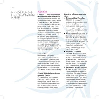 18

ИННОВАЦИОН-     NatriRich
                                                 Комплекс обогащен витами-
НЫЕ КОМПЛЕКСЫ   Caprylic – Capric Triglyceride
                (Каприловые триглицериды)        нами:
NATRIA          Натуральные смягчители, по-      •• Tetrahexyldecyl Ascorbate
                лученные из кокосового масла.       (Vitamin C) обладает
                Смягчают кожу, не оставляя          мощным антиоксидантным
                тяжелого жирного ощущения,          действием, борется со
                которое часто остается по-          свободными радикалами,
                сле других масел. Обладают          стимулирует выработку
                хорошим гидратационным              коллагена, оздоравливает и
                воздействием, т.к. уменьшают        укрепляет кожу.
                испарение воды с кожи. Не        •• Retinyl Palmitate (Vitamin A)
                оставляют на ней видимых            богатый антиоксидантами
                жирных следов, увлажняют            витамин А. Легко проника-
                верхний слой клеток кожи и          ет в кожу, увлажняет и вос-
                волос, питают и защищают            станавливает ее. Борется со
                от негативного воздействия          свободными радикалами,
                внешней среды. Устраняют не-        смягчает, успокаивает
                приятное ощущение стянуто-          кожу, стимулирует выра-
                сти и сухости кожи.                 ботку коллагена.
                                                 •• Panthenyl Triacetate
                Linoleic Acid                       (Vitamin B5) витамин груп-
                (Линолевая кислота)                 пы В отлично удерживает
                Линолевая кислота оказыва-          влагу на волосах и коже и
                ет противораздражительное           укрепляет их, смягчает и
                действие, предусмотрена для         успокаивает кожу, придает
                чувствительной кожи, кото-          ей эластичность, стимули-
                рая легко поддается влиянию         рует регенерацию клеток.
                окружающих раздражителей.        •• Tocopheryl Acetate (Vitamin
                Увлажняет и успокаивает кожу.       E) производится из бобов
                                                    сои или масла зародышей
                Glycine Soja (Soybean) Sterols      пшеницы. Витамин Е питает
                (Соевый стерол)                     кожу; отличный абсорбент
                Производное стероловой              и антиоксидант. При мест-
                кислоты, содержащейся в             ном применении обладает
                природном масле растения            противовоспалительными,
                соя. Обладает увлажняющи-           целебными, успокаивающи-
                ми, витаминизирующими и             ми, смягчающими и увлаж-
                смягчающими свойствами.             няющими свойствами.
 