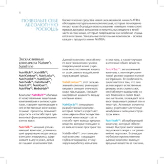 4

    ПОЗВОЛЬТЕ СЕБЕ              Косметические средства новой эксклюзивной линии NATRIA
                                обогащены натуральными комплексами, которые полноценно
     АБСОЛЮТНУЮ                 питают кожу благодаря использованию новейших технологий
         РОСКОШЬ                прямой доставки витаминов и питательных веществ в те об-
                                ласти и слои кожи, которые повреждены или особенно нужда-
                                ются в питании. Уникальные питательные комплексы – основа
                                каждого продукта линии NATRIA.




Эксклюзивные                    Данный комплекс способству-     и эластана, а также улучшая
комплексы Nature’s              ет восстановлению сухой и       клеточный обмен веществ.
Sunshine                        поврежденной кожи, укре-
                                пляя ее естественную защиту     NatriClayTM: эксклюзивный
NatriRichTM, NatriSilkTM,       от агрессивных воздействий      комплекс с монтмориллони-
NatriContourTM, NatriLocksTM,   окружающей среды.               товой розово-охровой глиной
NatriSynth6TM, NatriClayTM,                                     из Франции. Ее особенность
NatriSorbTM, NatriMendTM,       NatriContourTM: этот эксклю-    заключается в том, что она
NatriLiftTM, NatriGenTM,        зивный комплекс уменьшает       активизирует естественные
NatriPlexTM, HydraHairTM        мешки и снимает отечность       резервы всех слоев кожи,
                                кожи под глазами, снижает       способствует выведению из
Комплекс NatriRichTM обогаща-   накопление жидкости между       нее токсинов и солей тяже-
ет кожу важными защитными       клетками кожи.                  лых металлов, охлаждает ее и
компонентами и антиоксидан-                                     восстанавливает ровный тон и
тами, ускоряет протекающие в    NatriLocksTM: специально        текстуру. Активные элементы
ней естественные восстанови-    разработанный комплекс,         маски укрепляют клеточные
тельные процессы, повышает      который питает и укрепляет      мембраны и липидные струк-
упругость и способствует пра-   капилляры в области чувстви-    туры кожи.
вильному функционированию       тельной кожи вокруг глаз и
клеток кожи.                    способствует выводу вредных     NatriSorbTM: абсорбирующий
                                веществ, которые попадают в     комплекс, который обеспе-
NatriSilkTM: мощный увлаж-      ее внеклеточное пространство.   чивает быстрое вытягивание
няющий комплекс, усиливаю-                                      подкожного жира и загрязне-
щий циркуляцию воды между       NatriSynth6TM: этот уникаль-    ний из пор кожи. Благодаря
клетками эпидермиса, удер-      ный комплекс сокращает          глубокому проникновению
живает влагу в коже, делая      глубокие морщины, стиму-        данный комплекс выводит
ее гладкой и шелковистой.       лируя выработку коллагена       вредные вещества и токсины,
 