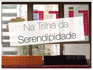 Na Trilha da 
Serendipidade 
2013-2014 
eise jornada design inspiração pessoas flow inovação ibm comadres 
 