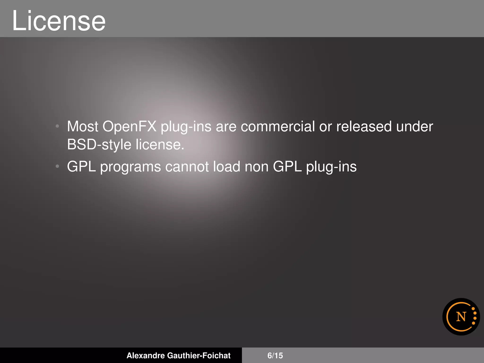 License
• Most OpenFX plug-ins are commercial or released under
BSD-style license.
• GPL programs cannot load non GPL plug-ins
Alexandre Gauthier-Foichat 6/15
 