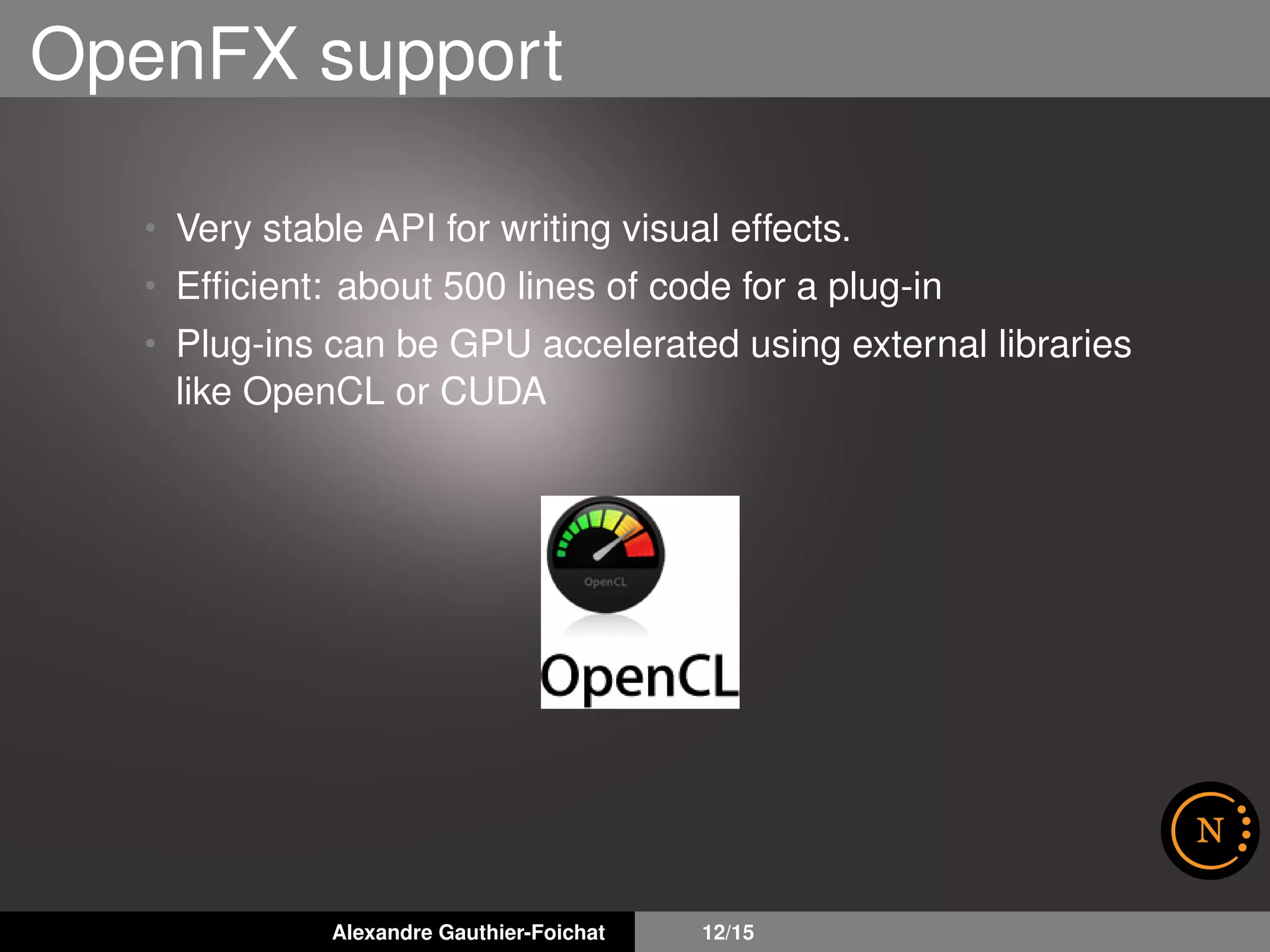 OpenFX support
• Very stable API for writing visual effects.
• Efﬁcient: about 500 lines of code for a plug-in
• Plug-ins can be GPU accelerated using external libraries
like OpenCL or CUDA
Alexandre Gauthier-Foichat 12/15
 