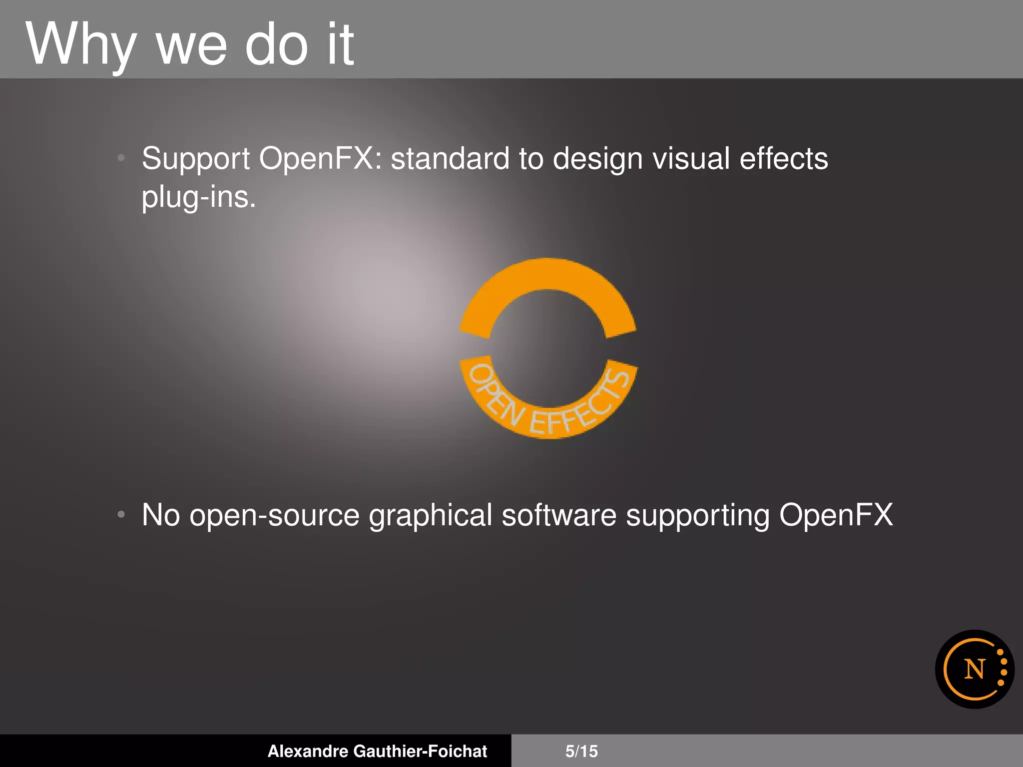 Why we do it
• Support OpenFX: standard to design visual effects
plug-ins.
• No open-source graphical software supporting OpenFX
Alexandre Gauthier-Foichat 5/15
 