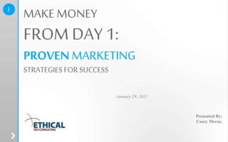 Presented By:
Casey Meraz.
January 29, 2015
MAKE MONEY
FROM DAY 1:
PROVENMARKETING
STRATEGIES FOR SUCCESS
1
 