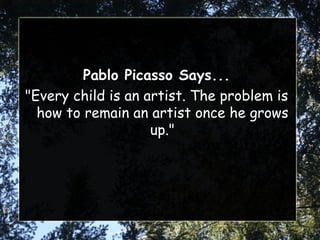 Pablo Picasso Says... "Every child is an artist. The problem is how to remain an artist once he grows up." 