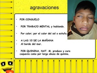 agravaciones
• POR CONSUELO
• POR TRABAJO MENTAL y hablando.
• Por calor; por el calor del sol o estufa.
• A LAS 10 DE LA MAÑANA
• Al borde del mar.
• POR QUININA, NAT. M. produce y cura
caquexia como por largo abuso de quinina.
 