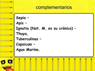 complementarios
Sepia –
Apis –
Ignatia (Nat. M. es su crónico) –
Thuya,
Tuberculinas –
Capsicum –
Agua Marina.
 