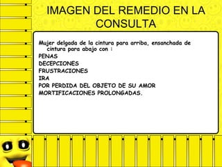 IMAGEN DEL REMEDIO EN LA
CONSULTA
Mujer delgada de la cintura para arriba, ensanchada de
cintura para abajo con :
PENAS
DECEPCIONES
FRUSTRACIONES
IRA
POR PERDIDA DEL OBJETO DE SU AMOR
MORTIFICACIONES PROLONGADAS.
 