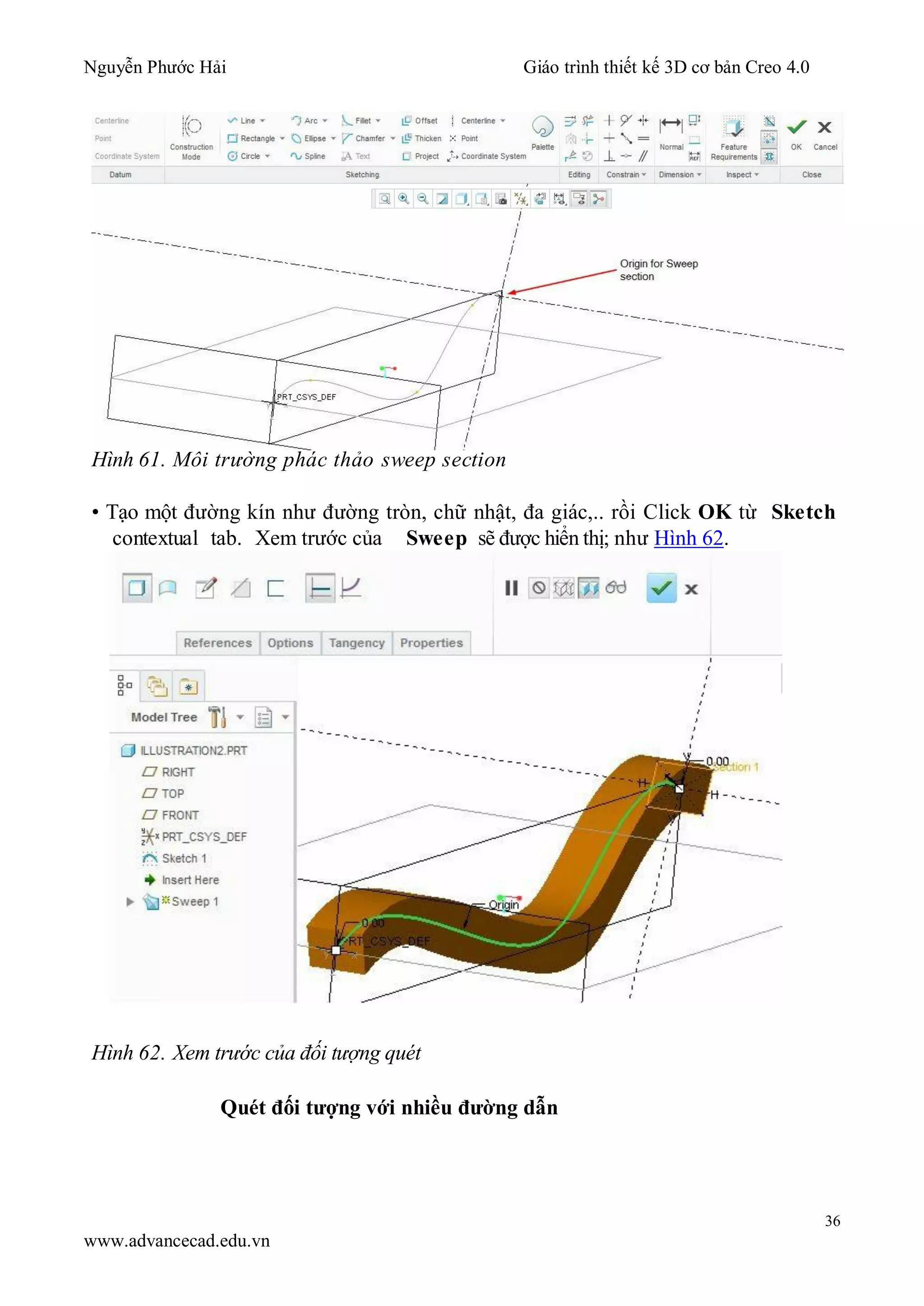 Nguyễn Phước Hải Giáo trình thiết kế 3D cơ bản Creo 4.0
36
www.advancecad.edu.vn
Hình 61. Môi trường phác thảo sweep section
• Tạo một đường kín như đường tròn, chữ nhật, đa giác,.. rồi Click OK từ Sketch
contextual tab. Xem trước của Sweep sẽ được hiển thị; như Hình 62.
Hình 62. Xem trước của đối tượng quét
Quét đối tượng với nhiều đường dẫn
 