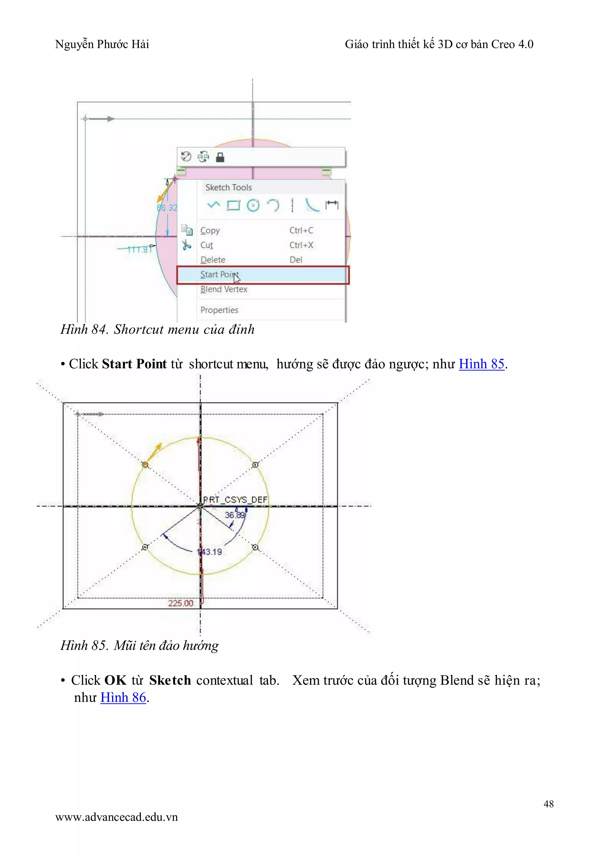 Nguyễn Phước Hải Giáo trình thiết kế 3D cơ bản Creo 4.0
48
www.advancecad.edu.vn
Hình 84. Shortcut menu của đỉnh
• Click Start Point từ shortcut menu, hướng sẽ được đảo ngược; như Hình 85.
Hình 85. Mũi tên đảo hướng
• Click OK từ Sketch contextual tab. Xem trước của đối tượng Blend sẽ hiện ra;
như Hình 86.
 