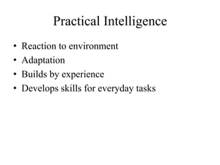 Practical Intelligence
• Reaction to environment
• Adaptation
• Builds by experience
• Develops skills for everyday tasks
 